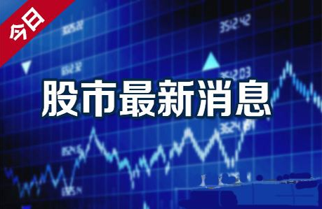 今日股市最新消息汇总，最新动态与新闻速递